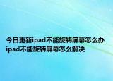 今日更新ipad不能旋轉(zhuǎn)屏幕怎么辦 ipad不能旋轉(zhuǎn)屏幕怎么解決