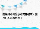 圖片打不開顯示不支持格式（圖片打不開怎么辦）
