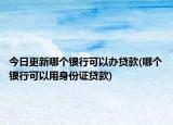 今日更新哪個銀行可以辦貸款(哪個銀行可以用身份證貸款)
