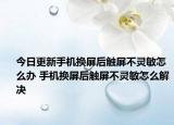 今日更新手機換屏后觸屏不靈敏怎么辦 手機換屏后觸屏不靈敏怎么解決