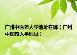 廣州中醫(yī)藥大學(xué)地址在哪（廣州中醫(yī)藥大學(xué)地址）