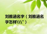 劉雅涵名字（劉雅涵名字怎樣\