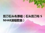 剪刀石頭布原唱（石頭剪刀布 SNH48演唱歌曲）