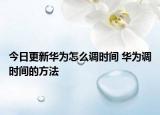 今日更新華為怎么調(diào)時(shí)間 華為調(diào)時(shí)間的方法