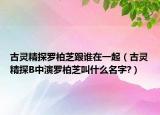 古靈精探羅柏芝跟誰在一起（古靈精探B中演羅柏芝叫什么名字?）