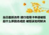 當(dāng)日最新消息 建行信用卡申請(qǐng)被拒是什么原因造成的 被拒該如何解決