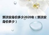 郭洪安身價多少2020年（郭洪安身價多少）