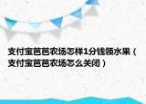 支付寶芭芭農(nóng)場(chǎng)怎樣1分錢(qián)領(lǐng)水果（支付寶芭芭農(nóng)場(chǎng)怎么關(guān)閉）