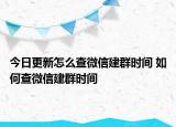 今日更新怎么查微信建群時(shí)間 如何查微信建群時(shí)間