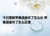 今日更新蘋果語音壞了怎么辦 蘋果語音壞了怎么處理