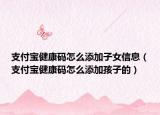 支付寶健康碼怎么添加子女信息（支付寶健康碼怎么添加孩子的）