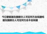今日更新朋友圈部分人可見對方會知道嗎 朋友圈部分人可見對方會不會知道