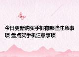 今日更新購(gòu)買(mǎi)手機(jī)有哪些注意事項(xiàng) 盤(pán)點(diǎn)買(mǎi)手機(jī)注意事項(xiàng)