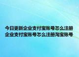 今日更新企業(yè)支付寶賬號怎么注冊企業(yè)支付寶賬號怎么注冊淘寶賬號