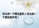 怎么給一個男生表白（怎么給一個男生起外號）
