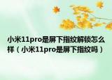小米11pro是屏下指紋解鎖怎么樣（小米11pro是屏下指紋嗎）