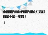 中國重汽和陜西重汽重慶紅巖以前是不是一家的（|）