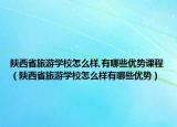 陜西省旅游學(xué)校怎么樣,有哪些優(yōu)勢課程（陜西省旅游學(xué)校怎么樣有哪些優(yōu)勢）