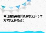 今日更新榮耀9熱點(diǎn)怎么開（華為9怎么開熱點(diǎn)）
