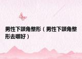 男性下頜角整形（男性下頜角整形去哪好）