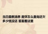 當(dāng)日最新消息 房貸怎么查詢還欠多少錢沒還 答案看這里