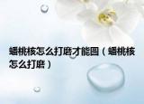 蟠桃核怎么打磨才能圓（蟠桃核怎么打磨）