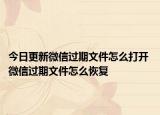 今日更新微信過期文件怎么打開 微信過期文件怎么恢復(fù)