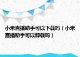 小米直播助手可以下載嗎（小米直播助手可以卸載嗎）