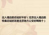 出入境邊防總站好不好（北京出入境邊防檢查總站好還是北京地方公安好啊兩個(gè)）