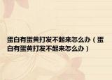蛋白有蛋黃打發(fā)不起來怎么辦（蛋白有蛋黃打發(fā)不起來怎么辦）