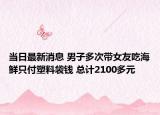 當(dāng)日最新消息 男子多次帶女友吃海鮮只付塑料袋錢 總計(jì)2100多元