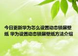 今日更新華為怎么設(shè)置動(dòng)態(tài)鎖屏壁紙 華為設(shè)置動(dòng)態(tài)鎖屏壁紙方法介紹