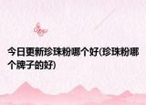 今日更新珍珠粉哪個(gè)好(珍珠粉哪個(gè)牌子的好)