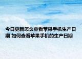 今日更新怎么查看蘋果手機生產日期 如何查看蘋果手機的生產日期