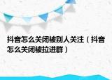抖音怎么關(guān)閉被別人關(guān)注（抖音怎么關(guān)閉被拉進群）