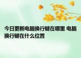 今日更新電腦換行鍵在哪里 電腦換行鍵在什么位置