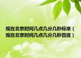 現(xiàn)在北京時(shí)間幾點(diǎn)幾分幾秒標(biāo)準(zhǔn)（現(xiàn)在北京時(shí)間幾點(diǎn)幾分幾秒百度）