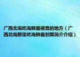 廣西北海吃海鮮最便宜的地方（廣西北海那里吃海鮮最劃算簡介介紹）