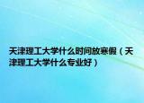 天津理工大學什么時間放寒假（天津理工大學什么專業(yè)好）