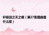 軒轅劍之天之痕（第27集插曲是什么歌）