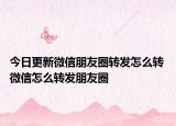 今日更新微信朋友圈轉(zhuǎn)發(fā)怎么轉(zhuǎn) 微信怎么轉(zhuǎn)發(fā)朋友圈