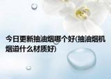 今日更新抽油煙哪個好(抽油煙機煙道什么材質(zhì)好)