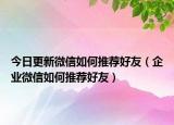 今日更新微信如何推薦好友（企業(yè)微信如何推薦好友）