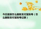 今日更新怎么刪除支付寶賬號(hào)（怎么刪除支付寶賬號(hào)記錄）