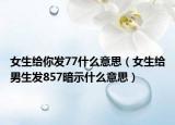 女生給你發(fā)77什么意思（女生給男生發(fā)857暗示什么意思）