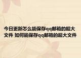 今日更新怎么能保存qq郵箱的超大文件 如何能保存qq郵箱的超大文件