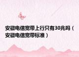 安徽電信寬帶上行只有30兆嗎（安徽電信寬帶標(biāo)準(zhǔn)）