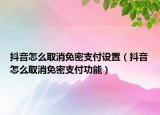 抖音怎么取消免密支付設(shè)置（抖音怎么取消免密支付功能）