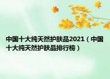 中國十大純天然護(hù)膚品2021（中國十大純天然護(hù)膚品排行榜）
