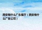西安有什么廣東餐廳（西安有什么廣告公司）